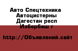 Авто Спецтехника - Автоцистерны. Дагестан респ.,Избербаш г.